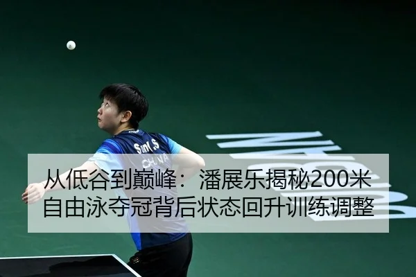从低谷到巅峰：潘展乐揭秘200米自由泳夺冠背后状态回升训练调整